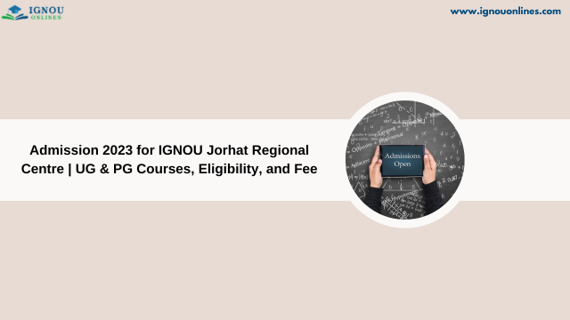Admission 2023 for IGNOU Jorhat Regional Centre | UG & PG Courses, Eligibility, and Fee